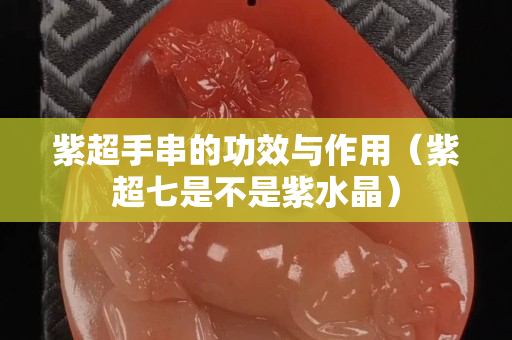紫超手串的功效与作用（紫超七是不是紫水晶）
