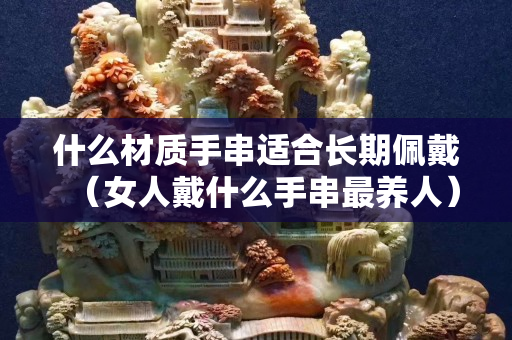什么材质手串适合长期佩戴（女人戴什么手串最养人）