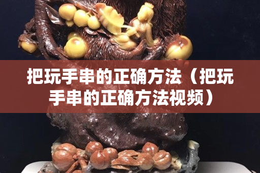 把玩手串的正确方法（把玩手串的正确方法视频）