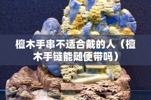 檀木手串不适合戴的人（檀木手链能随便带吗）