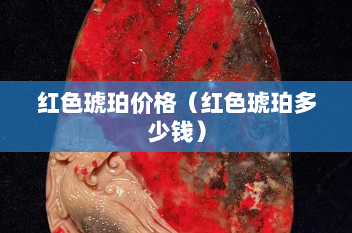 红色琥珀价格（红色琥珀多少钱）