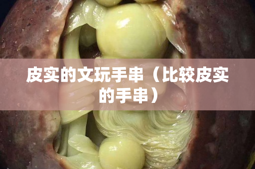 皮实的文玩手串（比较皮实的手串）