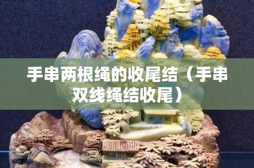 手串两根绳的收尾结（手串双线绳结收尾）