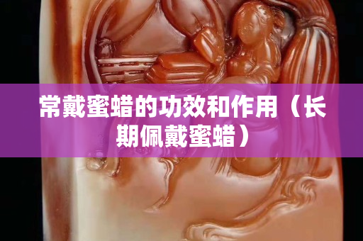 常戴蜜蜡的功效和作用（长期佩戴蜜蜡）