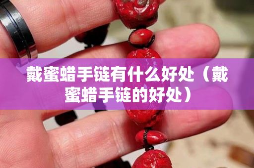 戴蜜蜡手链有什么好处（戴蜜蜡手链的好处）