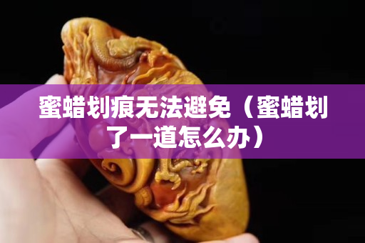 蜜蜡划痕无法避免（蜜蜡划了一道怎么办）