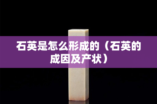 石英是怎么形成的（石英的成因及产状）