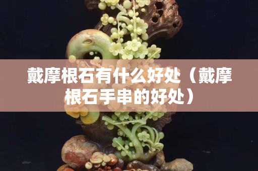 戴摩根石有什么好处（戴摩根石手串的好处）