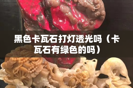 黑色卡瓦石打灯透光吗（卡瓦石有绿色的吗）