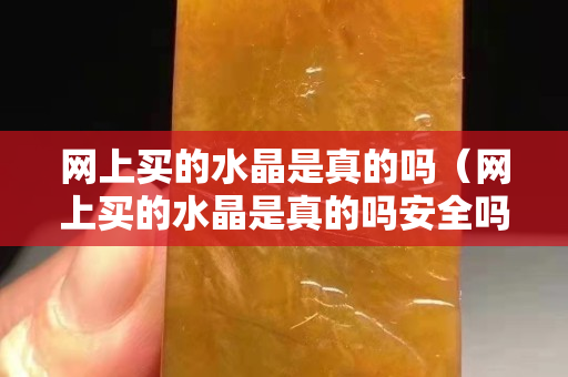 网上买的水晶是真的吗（网上买的水晶是真的吗安全吗）