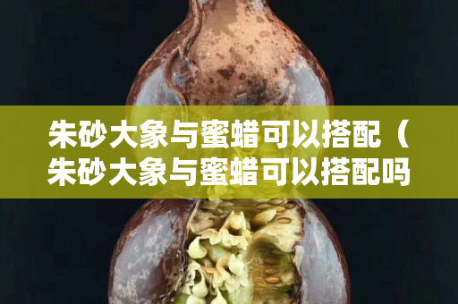 朱砂大象与蜜蜡可以搭配（朱砂大象与蜜蜡可以搭配吗）