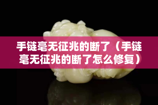 手链毫无征兆的断了（手链毫无征兆的断了怎么修复）