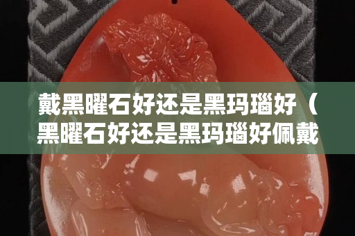 戴黑曜石好还是黑玛瑙好（黑曜石好还是黑玛瑙好佩戴）