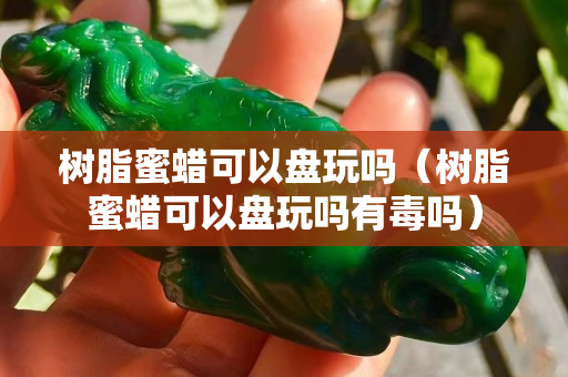 树脂蜜蜡可以盘玩吗（树脂蜜蜡可以盘玩吗有毒吗）