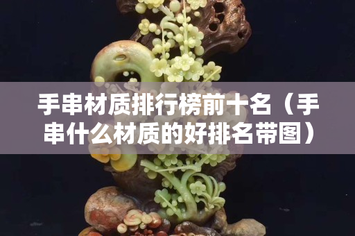 手串材质排行榜前十名（手串什么材质的好排名带图）