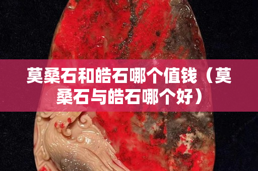 莫桑石和皓石哪个值钱（莫桑石与皓石哪个好）