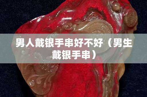 男人戴银手串好不好（男生戴银手串）