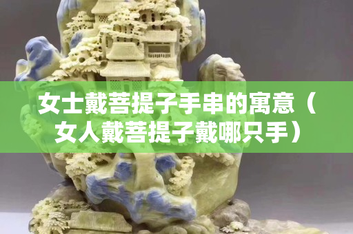 女士戴菩提子手串的寓意（女人戴菩提子戴哪只手）
