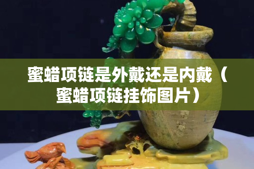 蜜蜡项链是外戴还是内戴（蜜蜡项链挂饰图片）