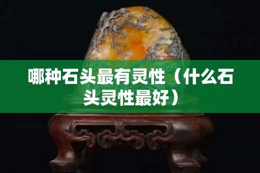 哪种石头最有灵性（什么石头灵性最好）
