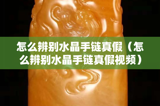 怎么辨别水晶手链真假（怎么辨别水晶手链真假视频）