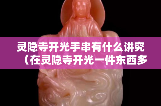 灵隐寺开光手串有什么讲究（在灵隐寺开光一件东西多少钱）