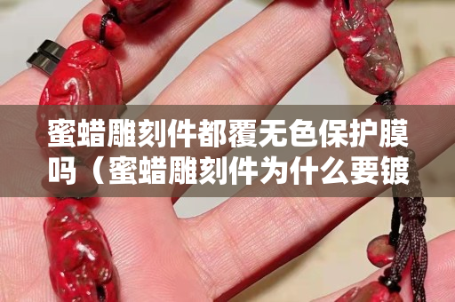 蜜蜡雕刻件都覆无色保护膜吗（蜜蜡雕刻件为什么要镀膜）