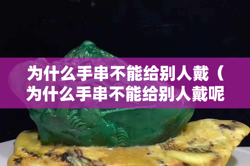 为什么手串不能给别人戴（为什么手串不能给别人戴呢）