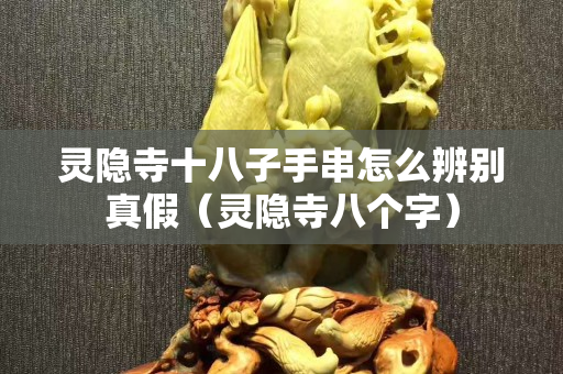灵隐寺十八子手串怎么辨别真假（灵隐寺八个字）