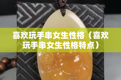 喜欢玩手串女生性格（喜欢玩手串女生性格特点）