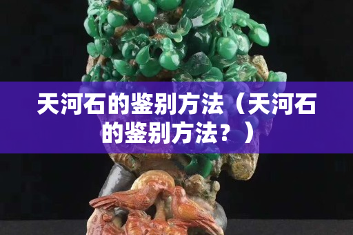 天河石的鉴别方法（天河石的鉴别方法？）