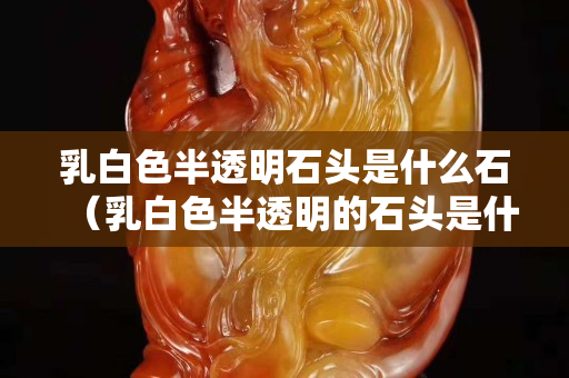 乳白色半透明石头是什么石（乳白色半透明的石头是什么）