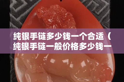 纯银手链多少钱一个合适（纯银手链一般价格多少钱一克）