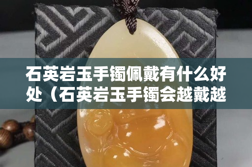 石英岩玉手镯佩戴有什么好处（石英岩玉手镯会越戴越亮吗？）