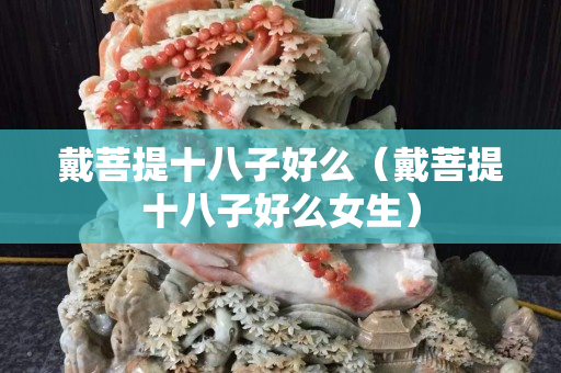 戴菩提十八子好么（戴菩提十八子好么女生）