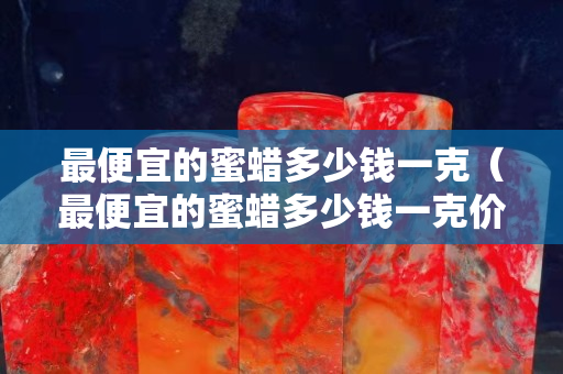 最便宜的蜜蜡多少钱一克（最便宜的蜜蜡多少钱一克价格）
