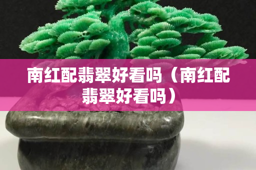 南红配翡翠好看吗（南红配翡翠好看吗）