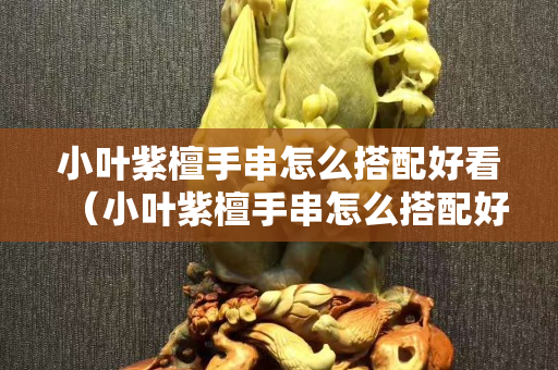 小叶紫檀手串怎么搭配好看（小叶紫檀手串怎么搭配好看图片大全）