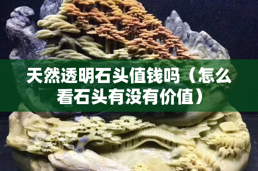 天然透明石头值钱吗（怎么看石头有没有价值）