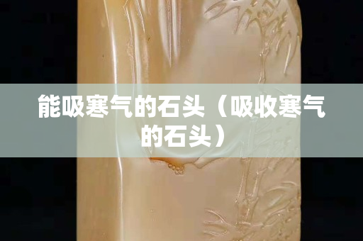 能吸寒气的石头（吸收寒气的石头）