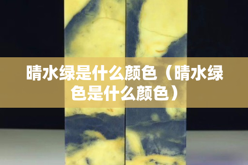晴水绿是什么颜色（晴水绿色是什么颜色）
