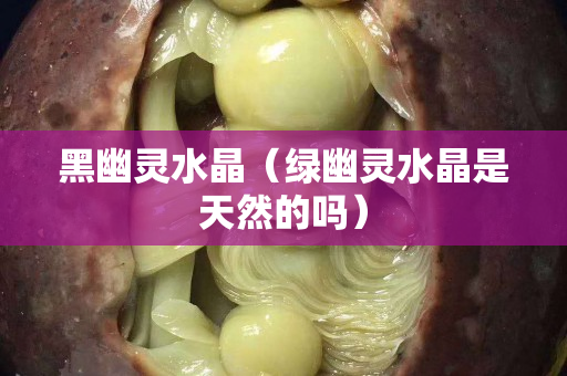 黑幽灵水晶（绿幽灵水晶是天然的吗）