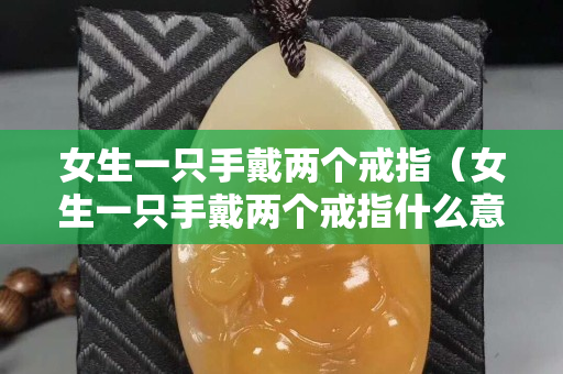 女生一只手戴两个戒指（女生一只手戴两个戒指什么意思）