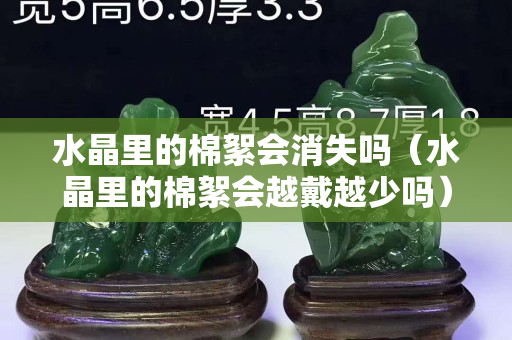 水晶里的棉絮会消失吗（水晶里的棉絮会越戴越少吗）