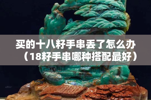买的十八籽手串丢了怎么办（18籽手串哪种搭配最好）