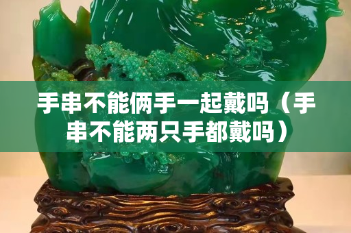手串不能俩手一起戴吗（手串不能两只手都戴吗）
