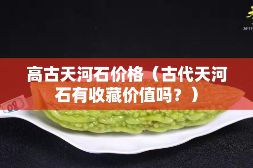 高古天河石价格（古代天河石有收藏价值吗？）