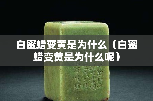白蜜蜡变黄是为什么（白蜜蜡变黄是为什么呢）