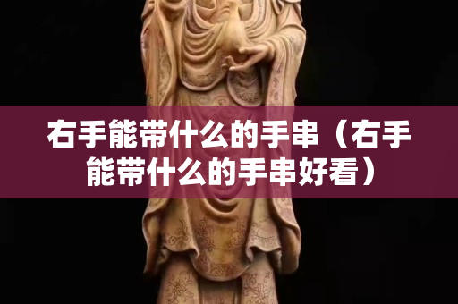 右手能带什么的手串（右手能带什么的手串好看）