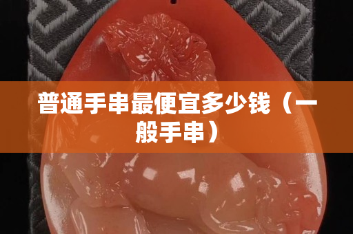 普通手串最便宜多少钱（一般手串）